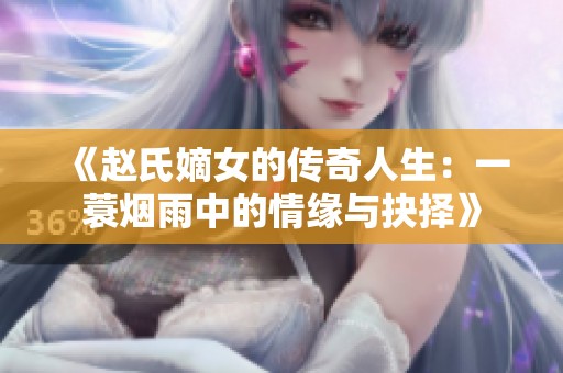 《赵氏嫡女的传奇人生：一蓑烟雨中的情缘与抉择》