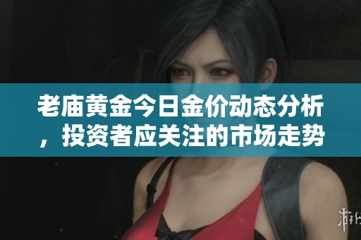 老庙黄金今日金价动态分析，投资者应关注的市场走势