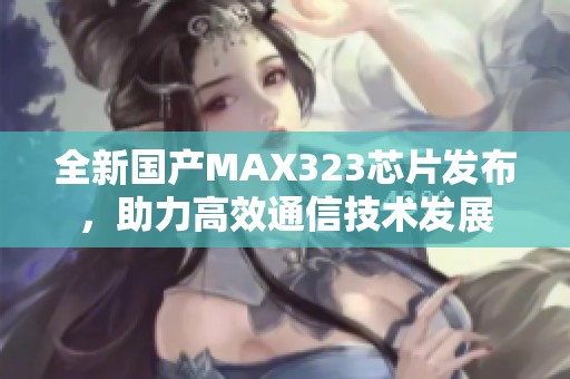 全新国产MAX323芯片发布，助力高效通信技术发展