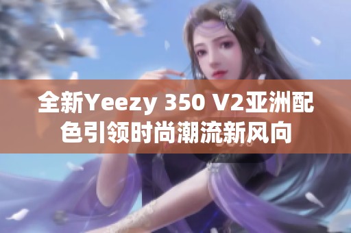 全新Yeezy 350 V2亚洲配色引领时尚潮流新风向