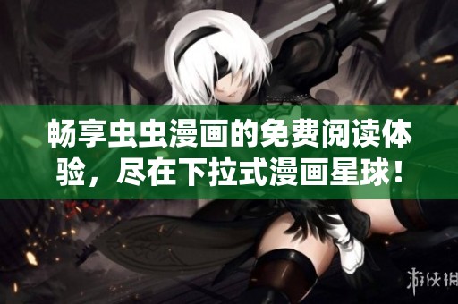 畅享虫虫漫画的免费阅读体验，尽在下拉式漫画星球！