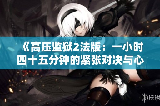 《高压监狱2法版：一小时四十五分钟的紧张对决与心理较量》