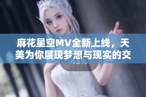 麻花星空MV全新上线，天美为你展现梦想与现实的交融之旅