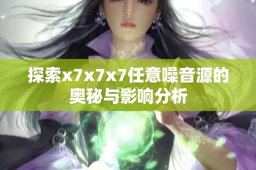 探索x7x7x7任意噪音源的奥秘与影响分析