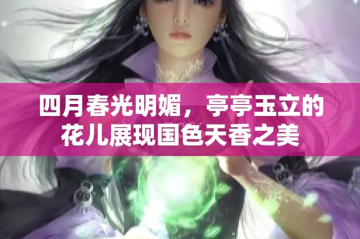 四月春光明媚，亭亭玉立的花儿展现国色天香之美