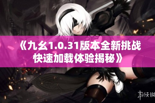 《九幺1.0.31版本全新挑战快速加载体验揭秘》