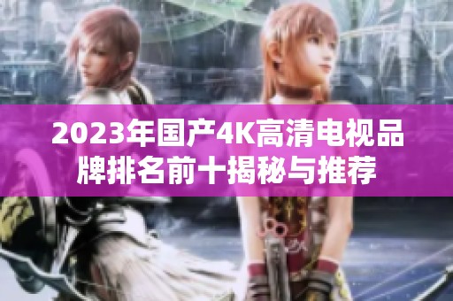 2023年国产4K高清电视品牌排名前十揭秘与推荐
