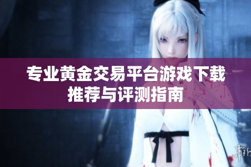 专业黄金交易平台游戏下载推荐与评测指南
