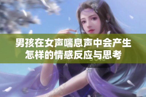 男孩在女声喘息声中会产生怎样的情感反应与思考