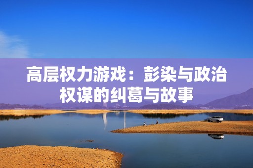 高层权力游戏：彭染与政治权谋的纠葛与故事