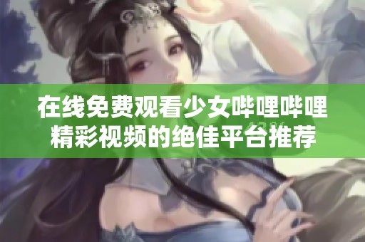 在线免费观看少女哔哩哔哩精彩视频的绝佳平台推荐
