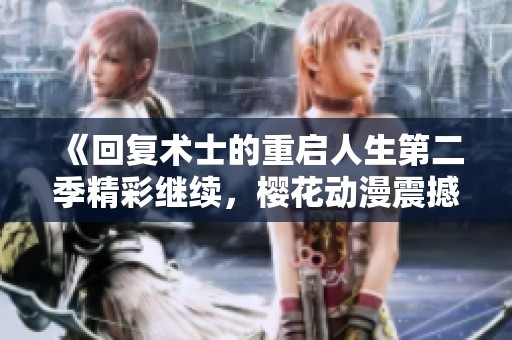 《回复术士的重启人生第二季精彩继续，樱花动漫震撼来袭》