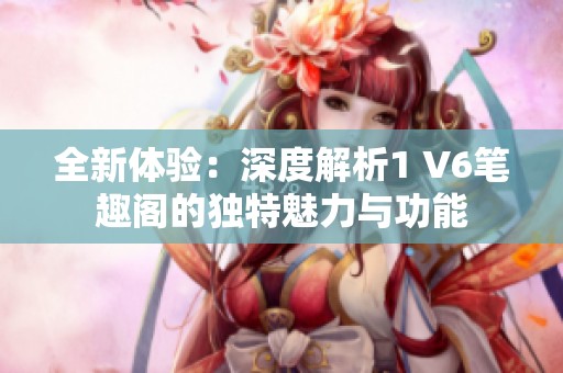 全新体验：深度解析1 V6笔趣阁的独特魅力与功能