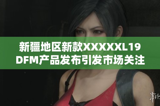 新疆地区新款XXXXXL19DFM产品发布引发市场关注