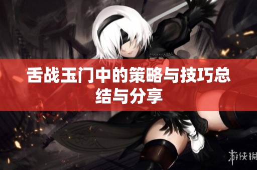 舌战玉门中的策略与技巧总结与分享