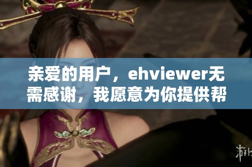 亲爱的用户，ehviewer无需感谢，我愿意为你提供帮助与服务