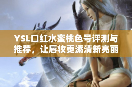 YSL口红水蜜桃色号评测与推荐，让唇妆更添清新亮丽感
