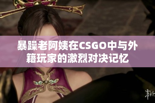 暴躁老阿姨在CSGO中与外籍玩家的激烈对决记忆