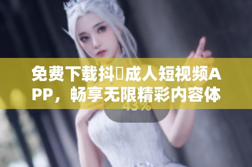 免费下载抖抈成人短视频APP，畅享无限精彩内容体验