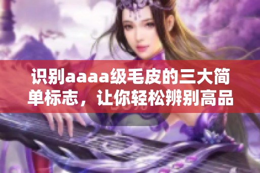 识别aaaa级毛皮的三大简单标志，让你轻松辨别高品质毛皮