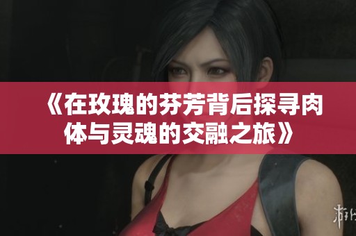 《在玫瑰的芬芳背后探寻肉体与灵魂的交融之旅》